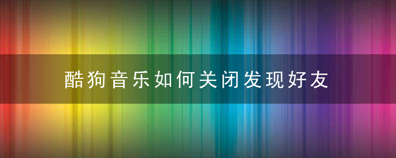 酷狗音乐如何关闭发现好友 酷狗音乐取消好友推荐方法介绍